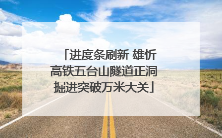 进度条刷新 雄忻高铁五台山隧道正洞掘进突破万米大关